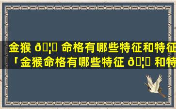 金猴 🦆 命格有哪些特征和特征「金猴命格有哪些特征 🦄 和特征分析」